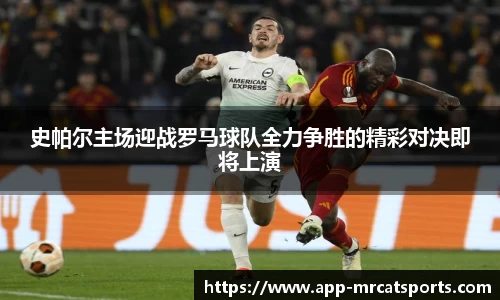史帕尔主场迎战罗马球队全力争胜的精彩对决即将上演