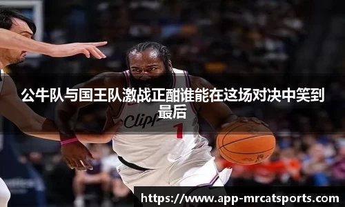 公牛队与国王队激战正酣谁能在这场对决中笑到最后